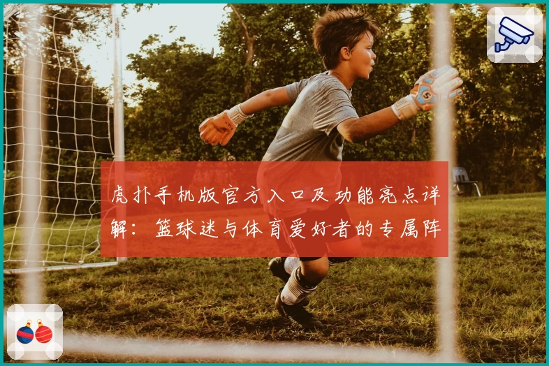 虎扑手机版官方入口及功能亮点详解：篮球迷与体育爱好者的专属阵地