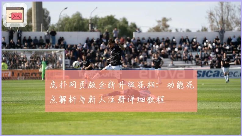 虎扑网页版全新升级亮相：功能亮点解析与新人注册详细教程
