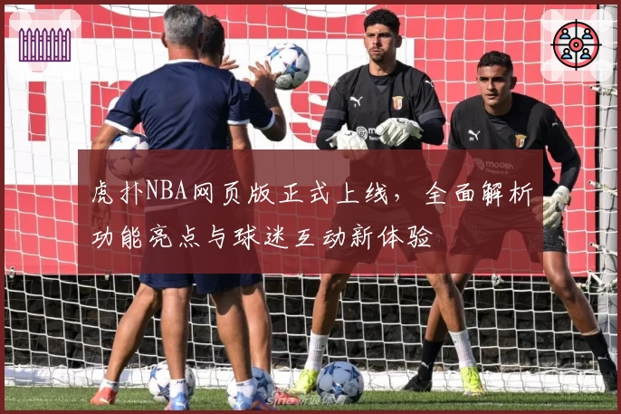 虎扑NBA网页版正式上线，全面解析功能亮点与球迷互动新体验
