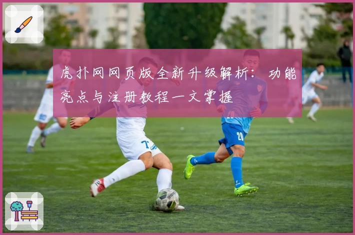 虎扑网网页版全新升级解析：功能亮点与注册教程一文掌握