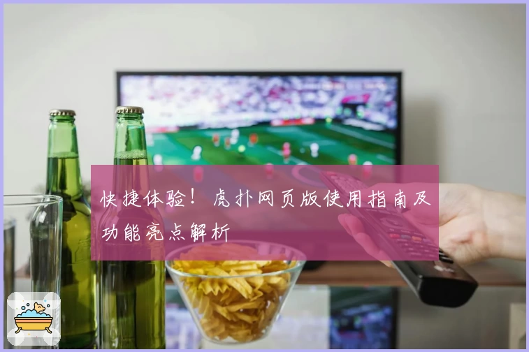 快捷体验!虎扑网页版使用指南及功能亮点解析