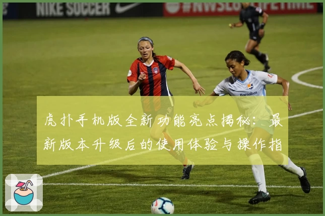 虎扑手机版全新功能亮点揭秘：最新版本升级后的使用体验与操作指南