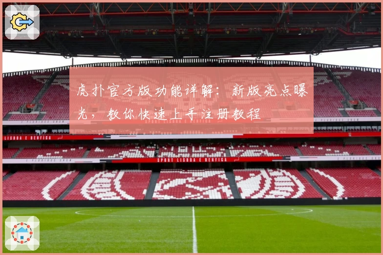 虎扑官方版功能详解：新版亮点曝光，教你快速上手注册教程