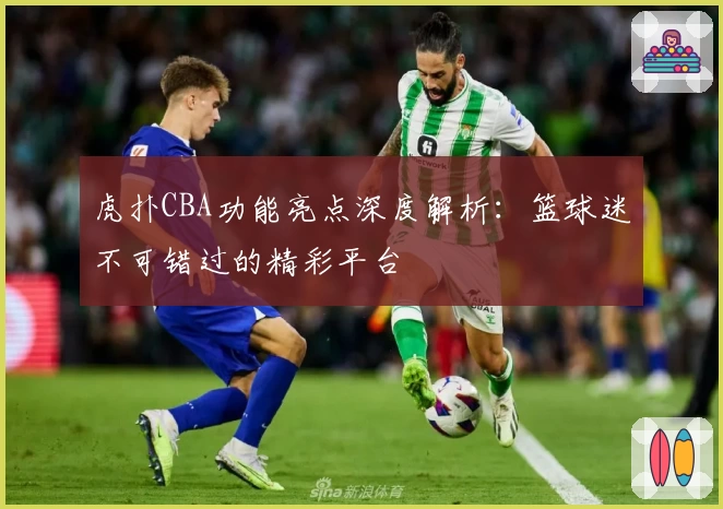 虎扑CBA功能亮点深度解析：篮球迷不可错过的精彩平台