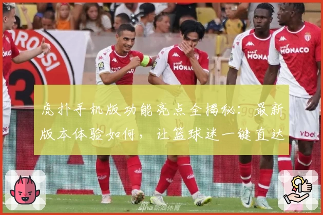 虎扑手机版功能亮点全揭秘：最新版本体验如何，让篮球迷一键直达热血赛场