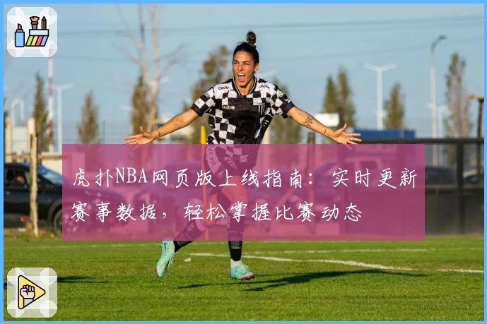 虎扑NBA网页版上线指南：实时更新赛事数据，轻松掌握比赛动态