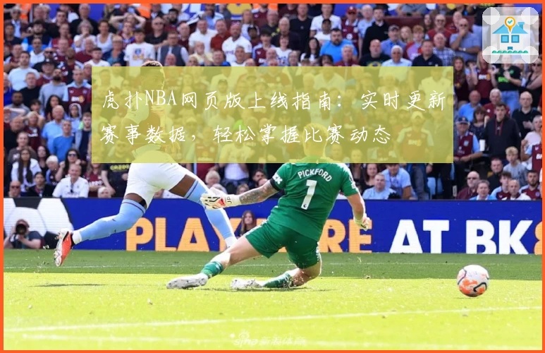 虎扑NBA网页版上线指南：实时更新赛事数据，轻松掌握比赛动态