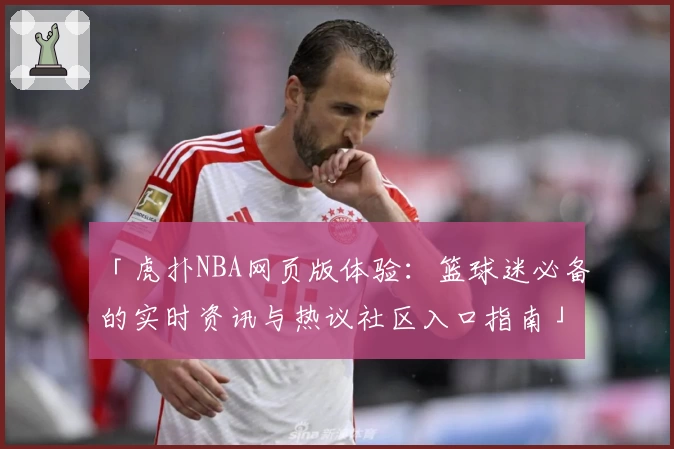 「虎扑NBA网页版体验：篮球迷必备的实时资讯与热议社区入口指南」