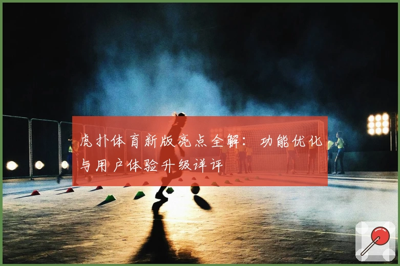 虎扑体育新版亮点全解：功能优化与用户体验升级详评
