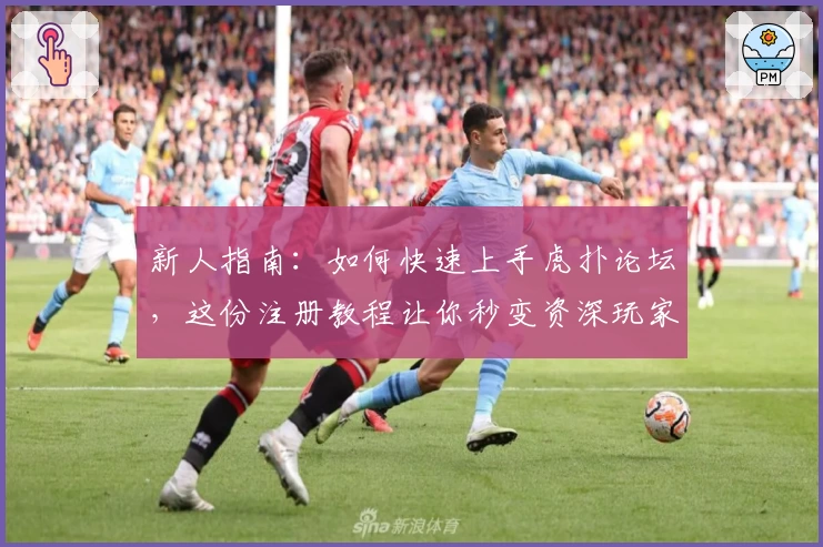新人指南:如何快速上手虎扑论坛,这份注册教程让你秒变资深玩家