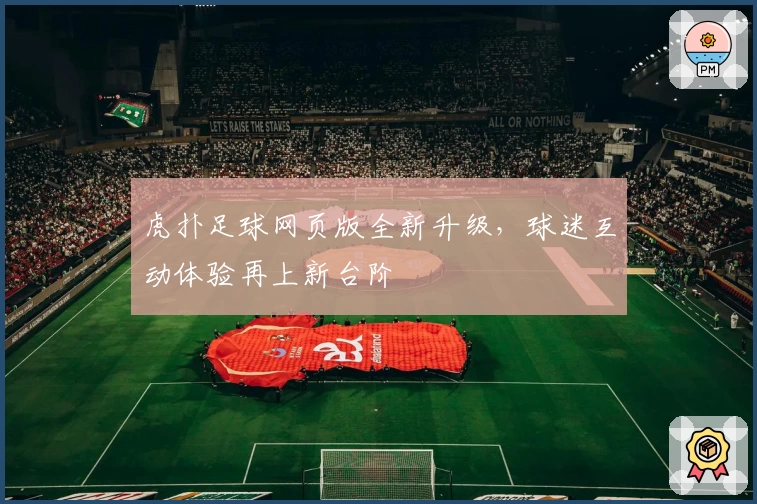 虎扑足球网页版全新升级，球迷互动体验再上新台阶
