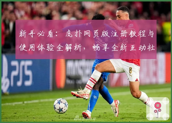 新手必看：虎扑网页版注册教程与使用体验全解析，畅享全新互动社区聊天方式