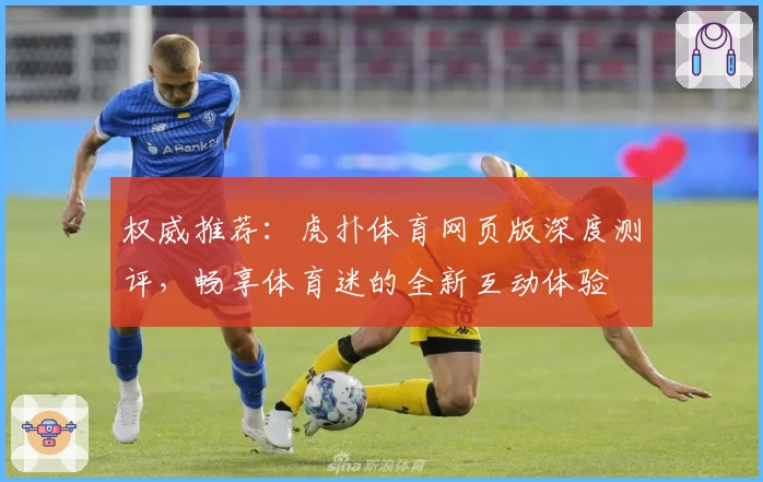 权威推荐：虎扑体育网页版深度测评，畅享体育迷的全新互动体验