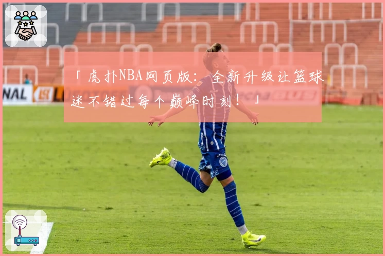 「虎扑NBA网页版:全新升级让篮球迷不错过每个巅峰时刻!」
