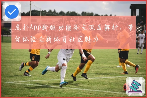 虎扑App新版功能亮点深度解析，带你体验全新体育社区魅力