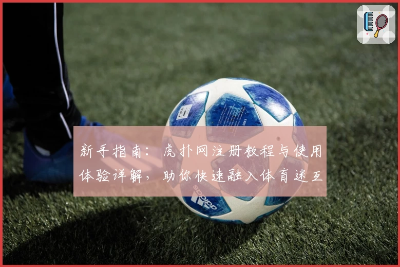 新手指南：虎扑网注册教程与使用体验详解，助你快速融入体育迷互动社区