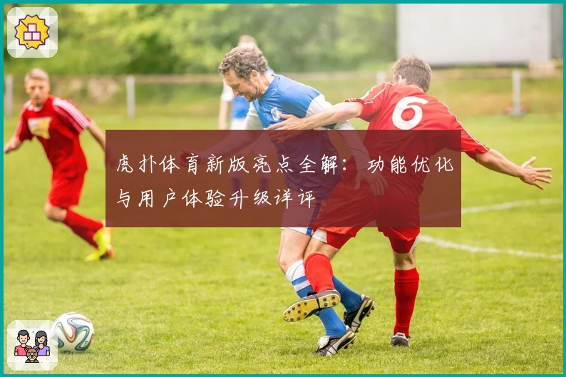 虎扑体育新版亮点全解：功能优化与用户体验升级详评