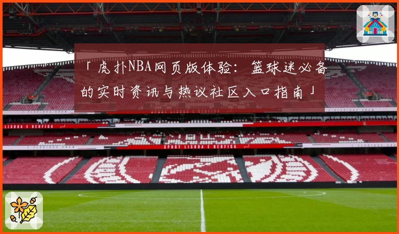 「虎扑NBA网页版体验：篮球迷必备的实时资讯与热议社区入口指南」
