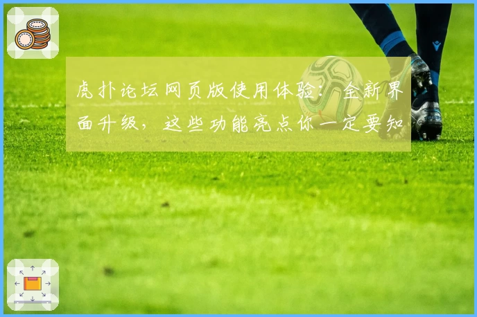 虎扑论坛网页版使用体验：全新界面升级，这些功能亮点你一定要知道！