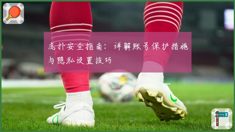 虎扑安全指南：详解账号保护措施与隐私设置技巧