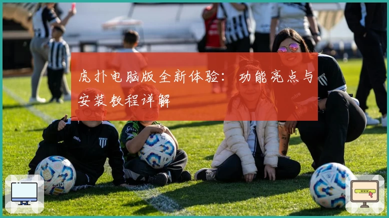 虎扑电脑版全新体验：功能亮点与安装教程详解
