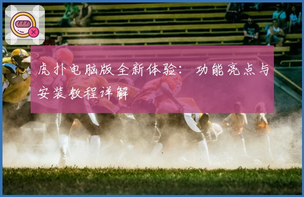 虎扑电脑版全新体验：功能亮点与安装教程详解