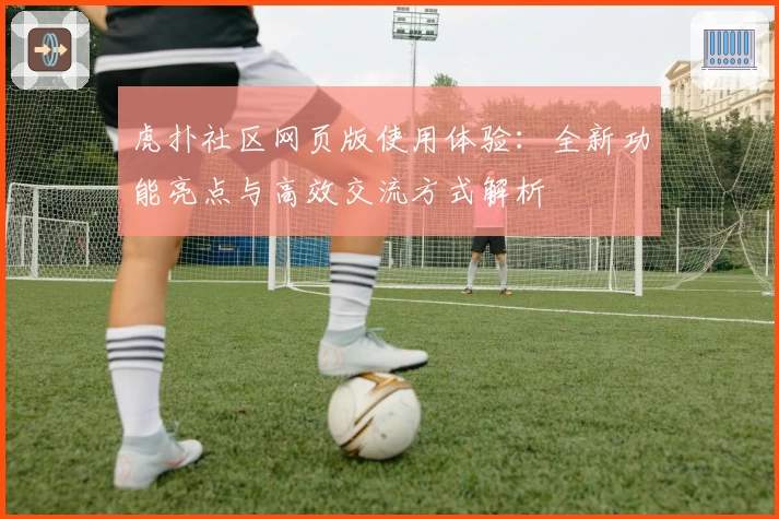 虎扑社区网页版使用体验：全新功能亮点与高效交流方式解析