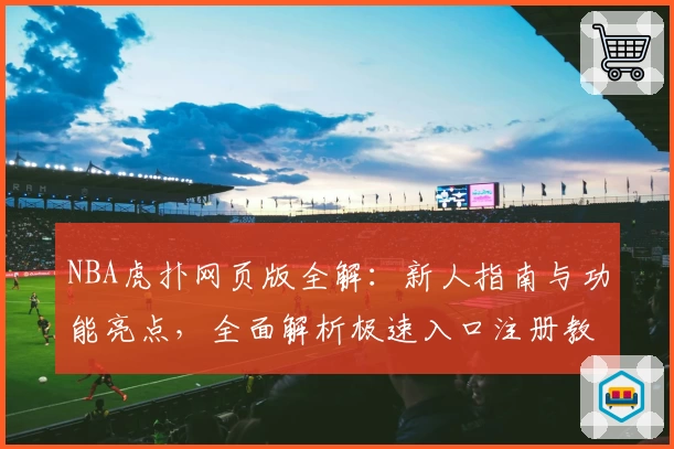 NBA虎扑网页版全解：新人指南与功能亮点，全面解析极速入口注册教程