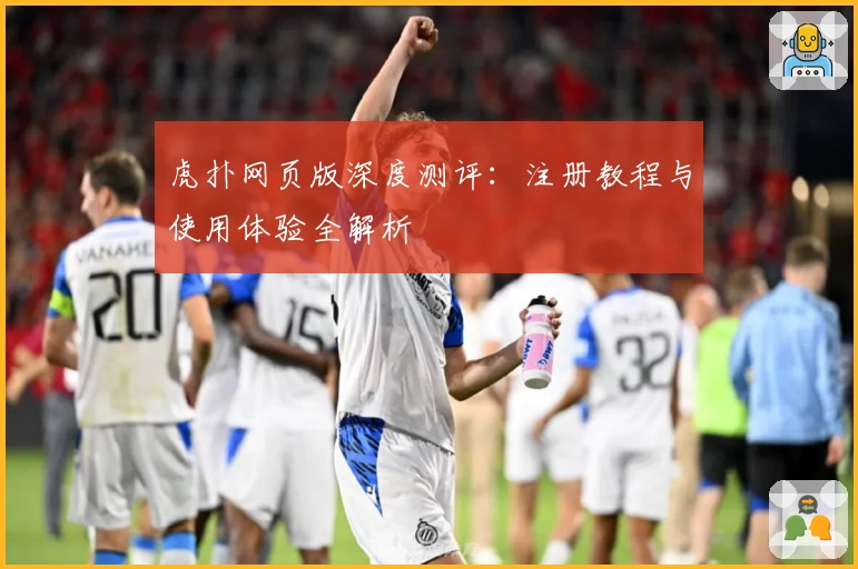 虎扑网页版深度测评：注册教程与使用体验全解析
