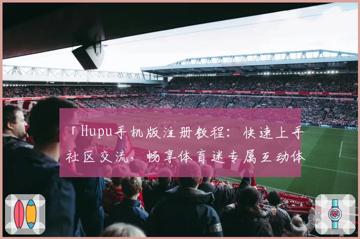 「Hupu手机版注册教程：快速上手社区交流，畅享体育迷专属互动体验」