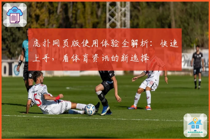 虎扑网页版使用体验全解析：快速上手，看体育资讯的新选择