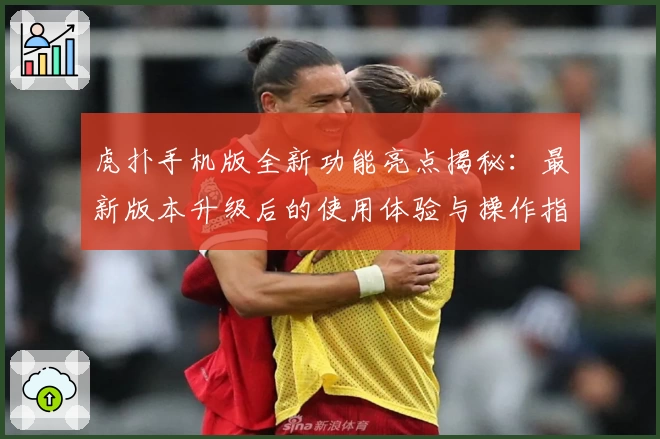 虎扑手机版全新功能亮点揭秘：最新版本升级后的使用体验与操作指南