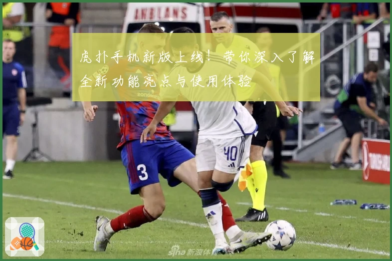 虎扑手机新版上线！带你深入了解全新功能亮点与使用体验