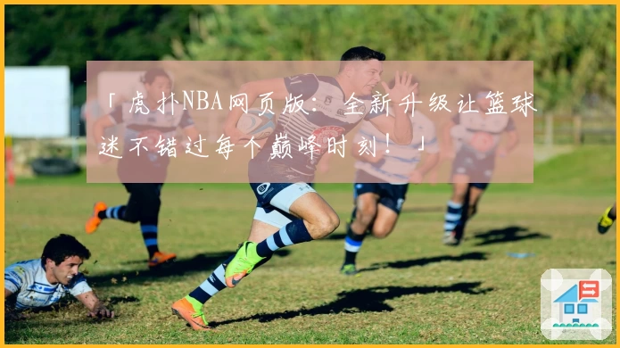 「虎扑NBA网页版:全新升级让篮球迷不错过每个巅峰时刻!」