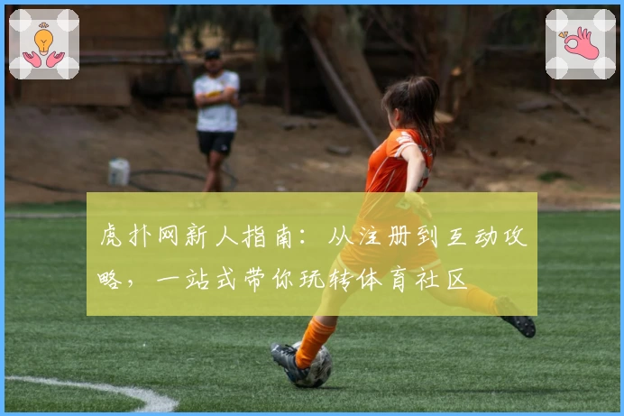 虎扑网新人指南：从注册到互动攻略，一站式带你玩转体育社区