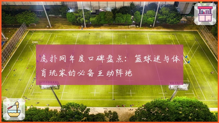 虎扑网年度口碑盘点:篮球迷与体育玩家的必备互动阵地