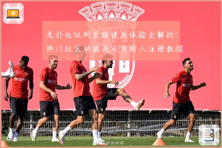 虎扑论坛网页版使用体验全解析:热门社区功能亮点与新人注册教程详解