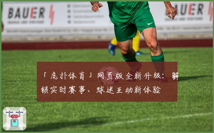 「虎扑体育」网页版全新升级：解锁实时赛事、球迷互动新体验