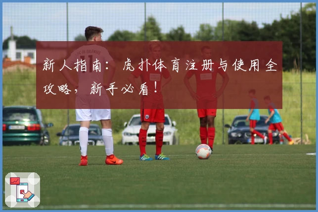 新人指南：虎扑体育注册与使用全攻略，新手必看！