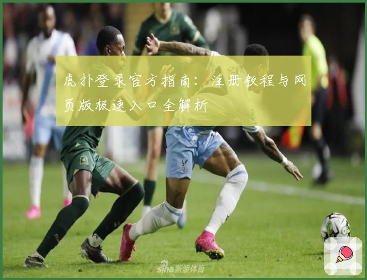 虎扑登录官方指南:注册教程与网页版极速入口全解析