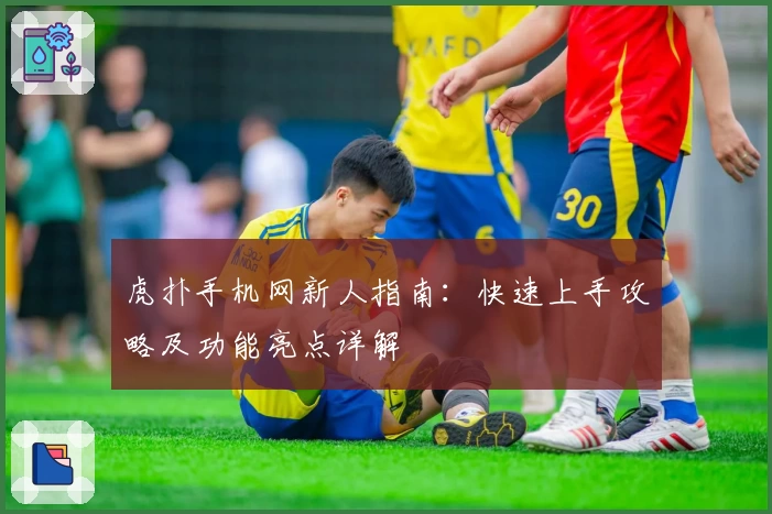 虎扑手机网新人指南：快速上手攻略及功能亮点详解