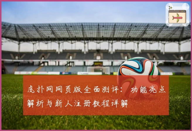 虎扑网网页版全面测评：功能亮点解析与新人注册教程详解