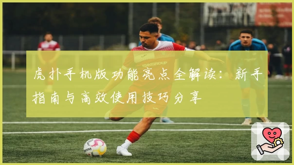 虎扑手机版功能亮点全解读：新手指南与高效使用技巧分享