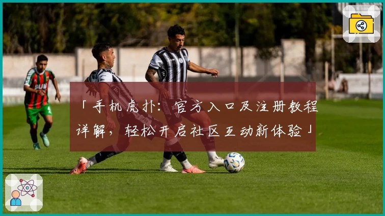 「手机虎扑：官方入口及注册教程详解，轻松开启社区互动新体验」