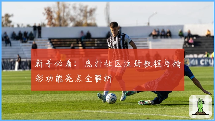 新手必看:虎扑社区注册教程与精彩功能亮点全解析