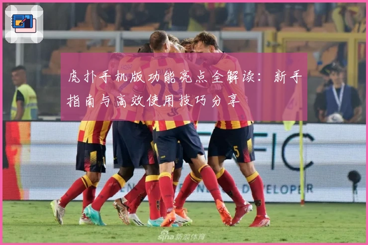 虎扑手机版功能亮点全解读：新手指南与高效使用技巧分享