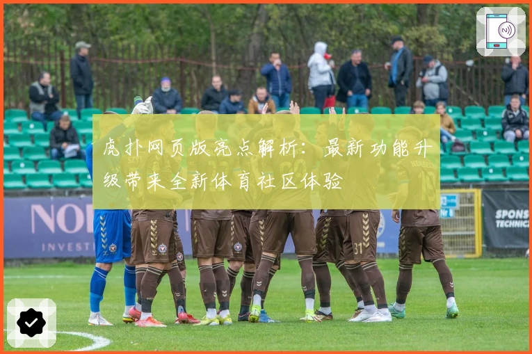 虎扑网页版亮点解析：最新功能升级带来全新体育社区体验
