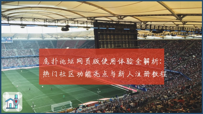 虎扑论坛网页版使用体验全解析:热门社区功能亮点与新人注册教程详解