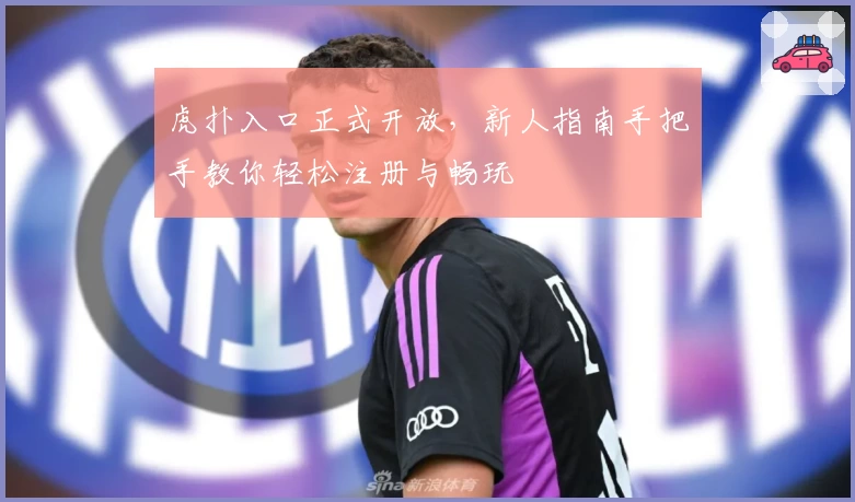 虎扑入口正式开放，新人指南手把手教你轻松注册与畅玩