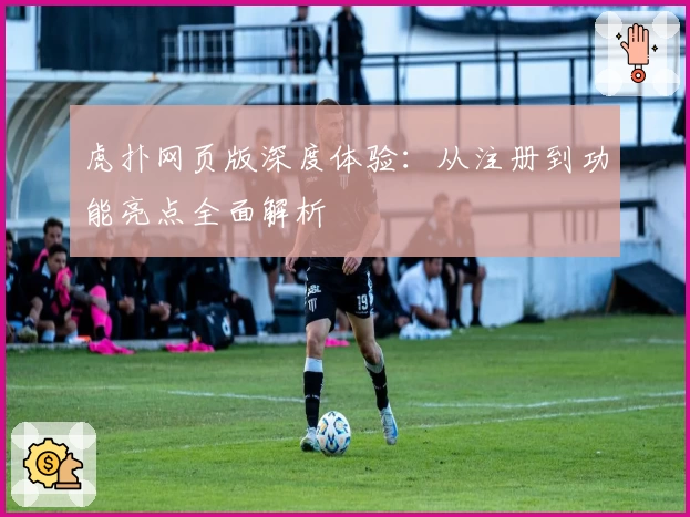 虎扑网页版深度体验：从注册到功能亮点全面解析